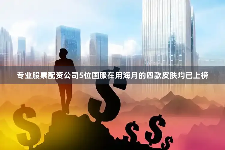 专业股票配资公司5位国服在用海月的四款皮肤均已上榜