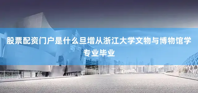 股票配资门户是什么旦增从浙江大学文物与博物馆学专业毕业
