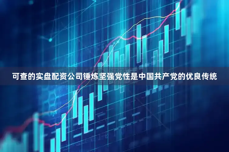 可查的实盘配资公司锤炼坚强党性是中国共产党的优良传统
