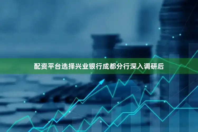 配资平台选择兴业银行成都分行深入调研后
