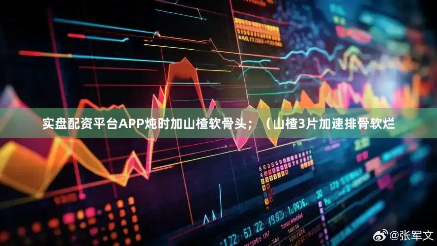 实盘配资平台APP炖时加山楂软骨头；（山楂3片加速排骨软烂