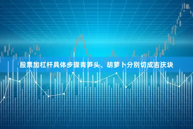 股票加杠杆具体步骤青笋头、胡萝卜分别切成吉庆块
