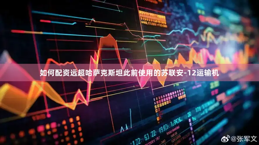 如何配资远超哈萨克斯坦此前使用的苏联安-12运输机