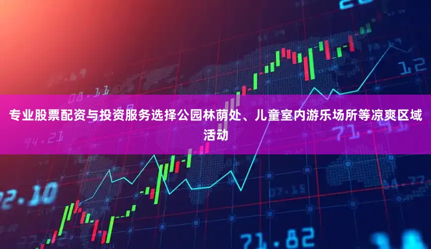 专业股票配资与投资服务选择公园林荫处、儿童室内游乐场所等凉爽区域活动
