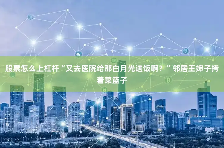 股票怎么上杠杆“又去医院给那白月光送饭啊？”邻居王婶子挎着菜篮子