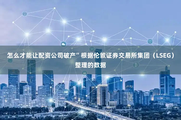 怎么才能让配资公司破产”　　根据伦敦证券交易所集团（LSEG）整理的数据