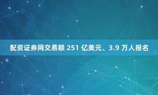 配资证券网交易额 251 亿美元、3.9 万人报名
