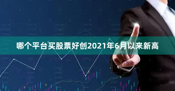 哪个平台买股票好创2021年6月以来新高
