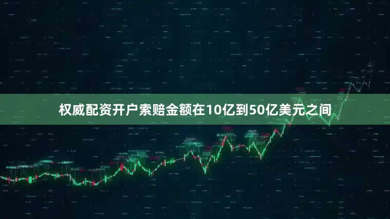 权威配资开户索赔金额在10亿到50亿美元之间
